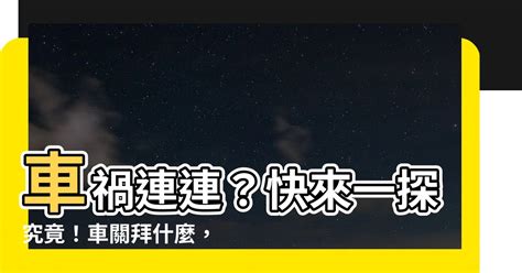 車關要拜什麼|【車關拜什麼】車禍連連？快來一探究竟！車關拜什。